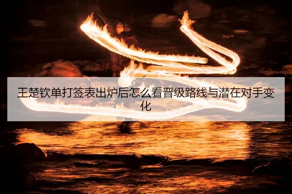 王楚钦单打签表出炉后怎么看晋级路线与潜在对手变化